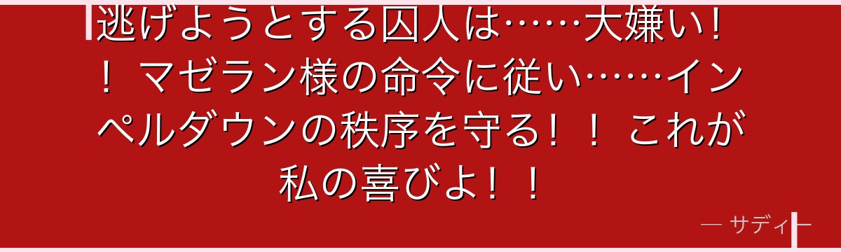 逃げようとする囚人は……大嫌い！！マゼラン様の命令に従い……インペルダウンの秩序を守る！！これが私の喜びよ！！