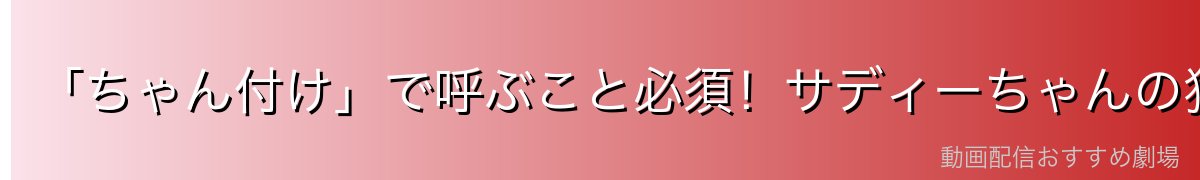 「ちゃん付け」で呼ぶこと必須！サディーちゃんの独特な口癖と拘り