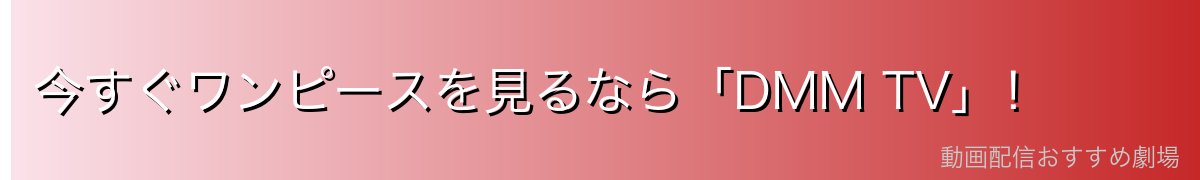 今すぐワンピースを見るなら「DMM TV」！