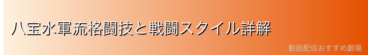 八宝水軍流格闘技と戦闘スタイル詳解