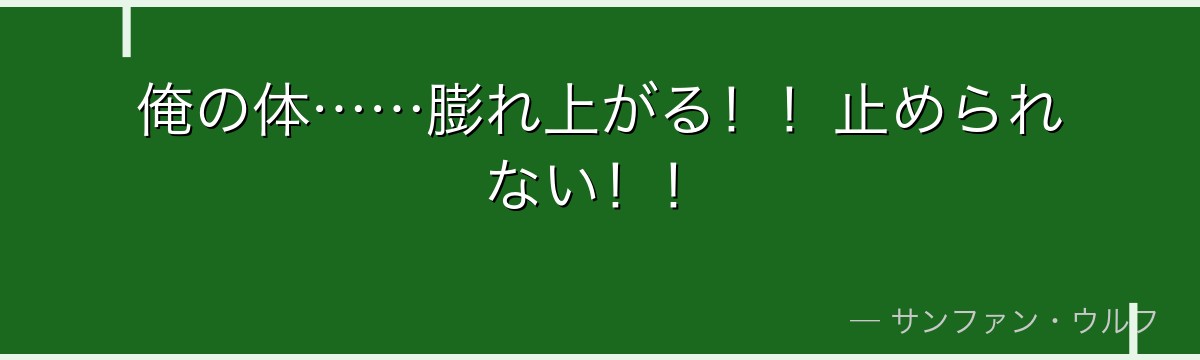 俺の体……膨れ上がる！！止められない！！