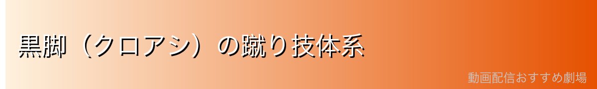 黒脚(クロアシ)の蹴り技体系