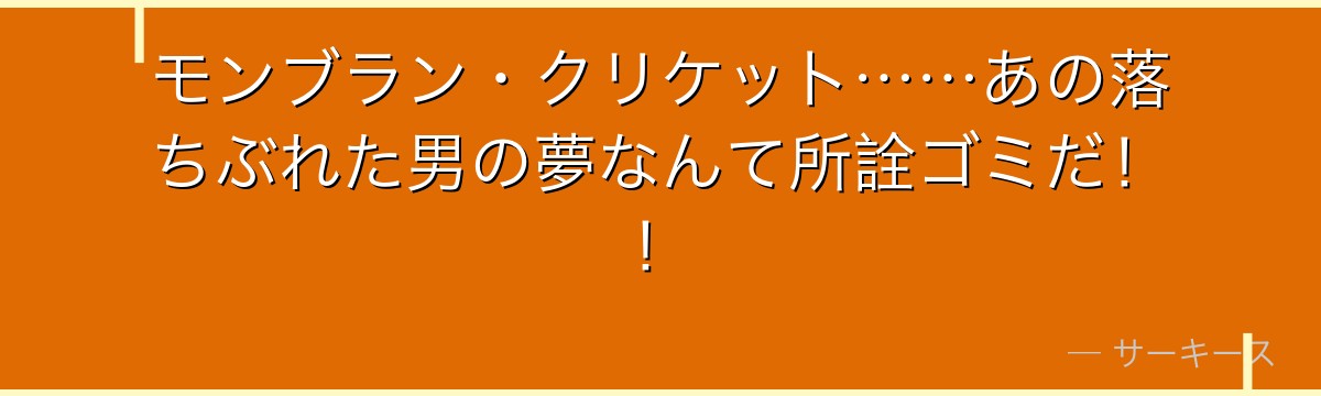 モンブラン・クリケット……あの落ちぶれた男の夢なんて所詮ゴミだ!!