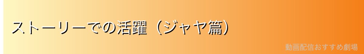 ストーリーでの活躍(ジャヤ篇)