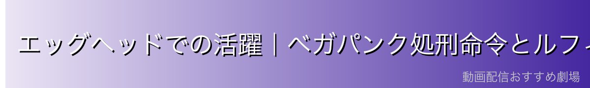 エッグヘッドでの活躍|ベガパンク処刑命令とルフィたちとの対峙