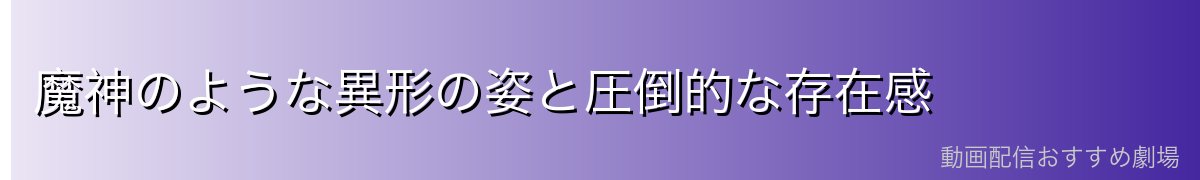 魔神のような異形の姿と圧倒的な存在感