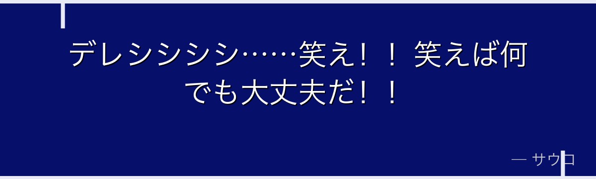 デレシシシシ……笑え！！笑えば何でも大丈夫だ！！