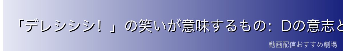 「デレシシシ！」の笑いが意味するもの：Dの意志との関係