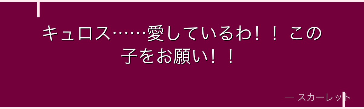 キュロス……愛しているわ！！この子をお願い！！
