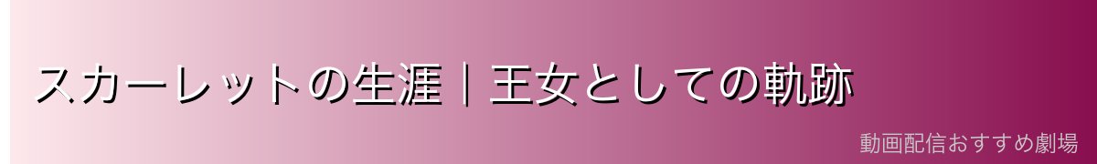 スカーレットの生涯｜王女としての軌跡