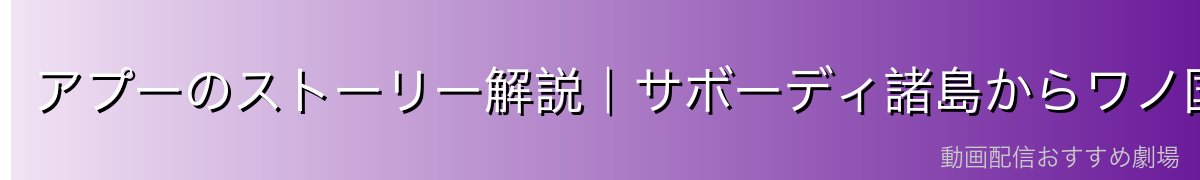 アプーのストーリー解説|サボーディ諸島からワノ国篇まで