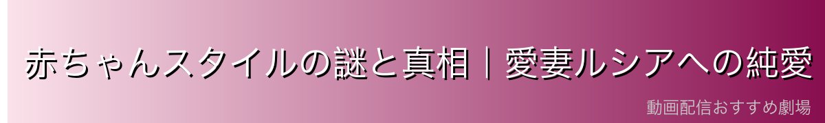 赤ちゃんスタイルの謎と真相|愛妻ルシアへの純愛