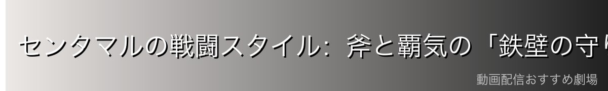 センタマルの戦闘スタイル：斧と覇気の「鉄壁の守り」
