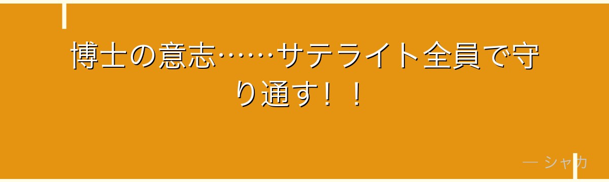 博士の意志……サテライト全員で守り通す!!
