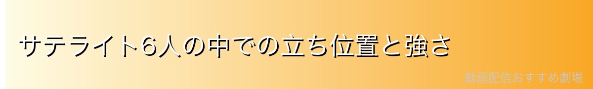 サテライト6人の中での立ち位置と強さ