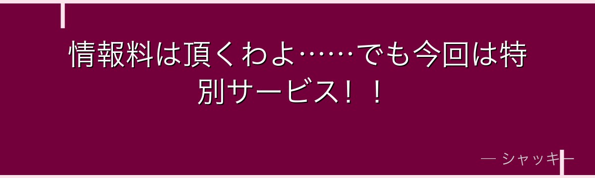 情報料は頂くわよ……でも今回は特別サービス！！