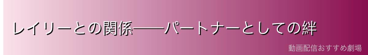 レイリーとの関係——パートナーとしての絆