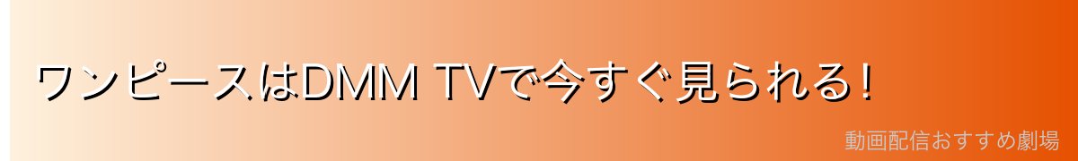 ワンピースはDMM TVで今すぐ見られる！