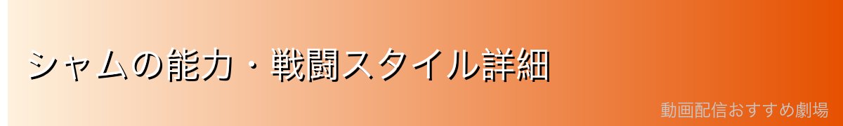 シャムの能力・戦闘スタイル詳細