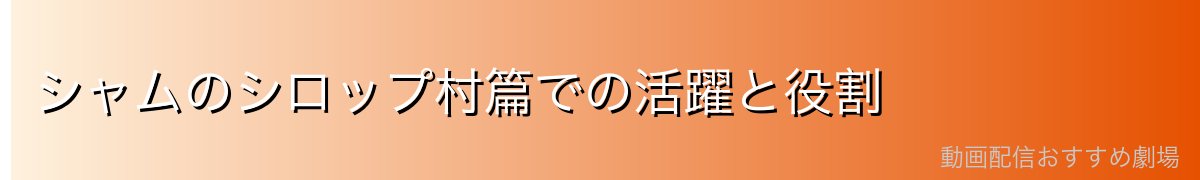 シャムのシロップ村篇での活躍と役割