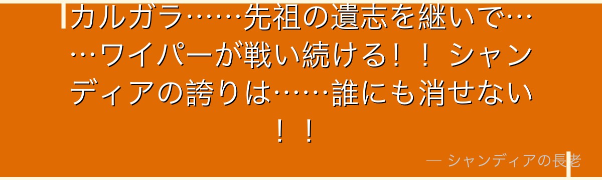 カルガラ……先祖の遺志を継いで……ワイパーが戦い続ける！！シャンディアの誇りは……誰にも消せない！！