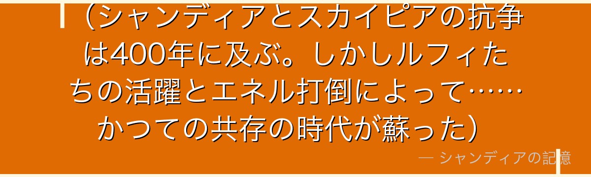 （シャンディアとスカイピアの抗争は400年に及ぶ。しかしルフィたちの活躍とエネル打倒によって……かつての共存の時代が蘇った）