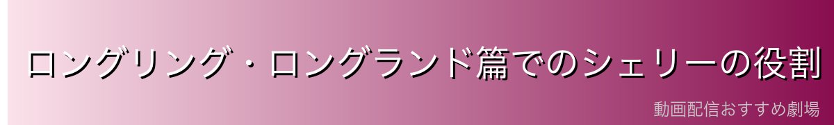 ロングリング・ロングランド篇でのシェリーの役割