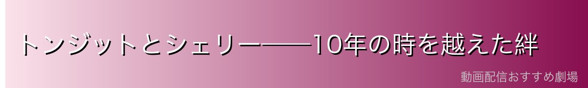 トンジットとシェリー——10年の時を越えた絆