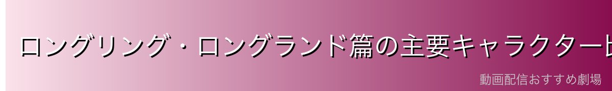 ロングリング・ロングランド篇の主要キャラクター比較