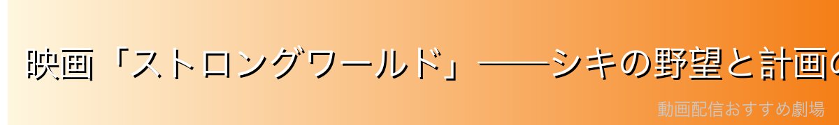 映画「ストロングワールド」——シキの野望と計画の全貌