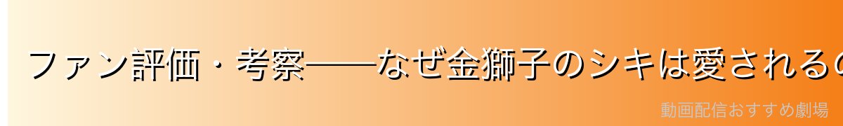 ファン評価・考察——なぜ金獅子のシキは愛されるのか
