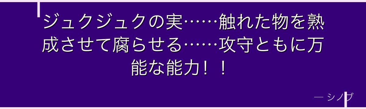 ジュクジュクの実……触れた物を熟成させて腐らせる……攻守ともに万能な能力！！