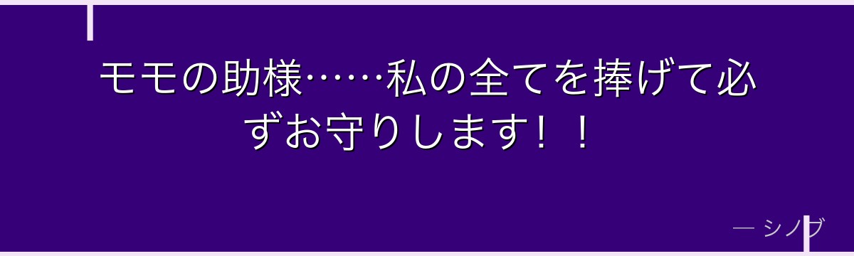モモの助様……私の全てを捧げて必ずお守りします！！