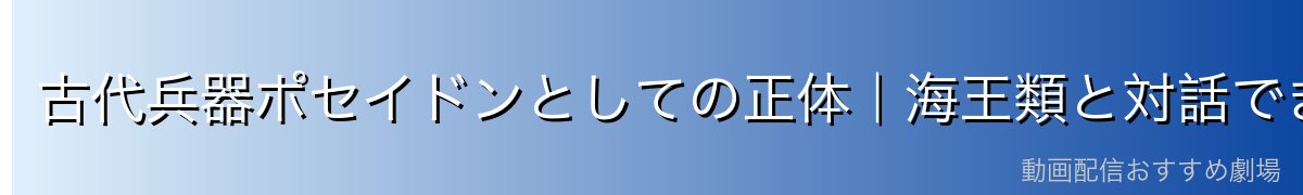 古代兵器ポセイドンとしての正体|海王類と対話できる選ばれし少女