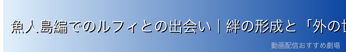 魚人島編でのルフィとの出会い|絆の形成と「外の世界」への憧れ