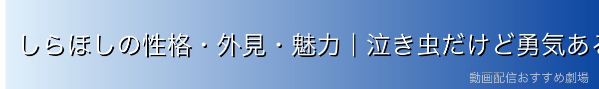 しらほしの性格・外見・魅力|泣き虫だけど勇気ある少女