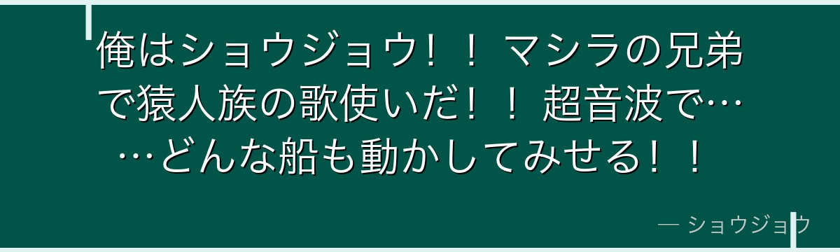 俺はショウジョウ!!マシラの兄弟で猿人族の歌使いだ!!超音波で……どんな船も動かしてみせる!!