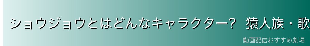 ショウジョウとはどんなキャラクター? 猿人族・歌使い・超音波能力を解説
