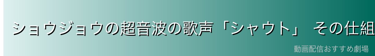 ショウジョウの超音波の歌声「シャウト」 その仕組みと威力を徹底解説