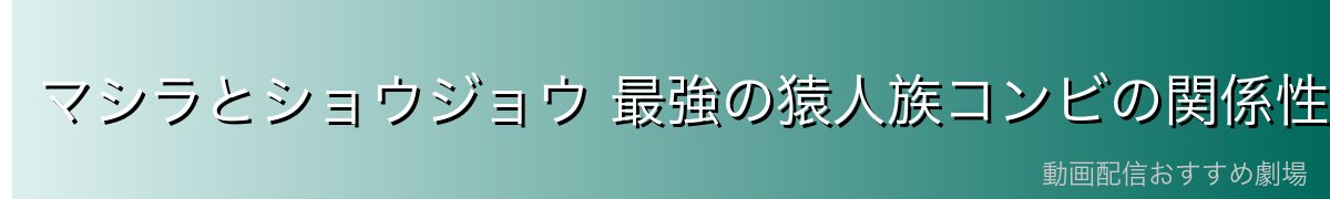 マシラとショウジョウ 最強の猿人族コンビの関係性と役割分担