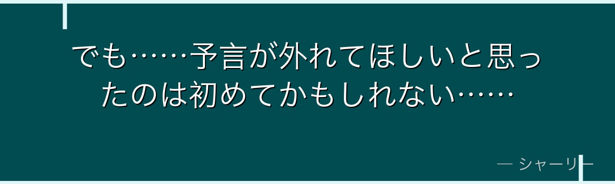 でも……予言が外れてほしいと思ったのは初めてかもしれない……