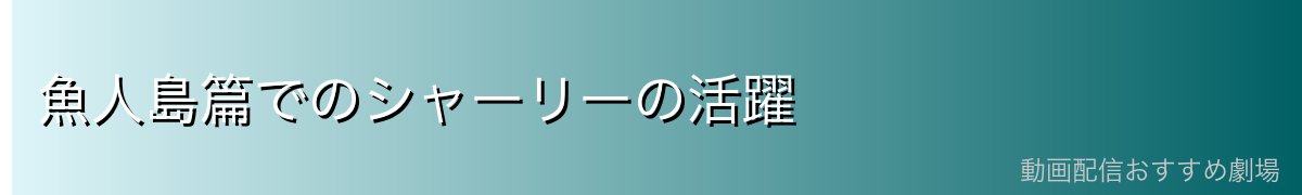 魚人島篇でのシャーリーの活躍