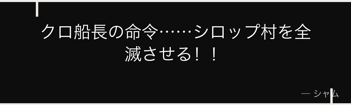 クロ船長の命令……シロップ村を全滅させる！！