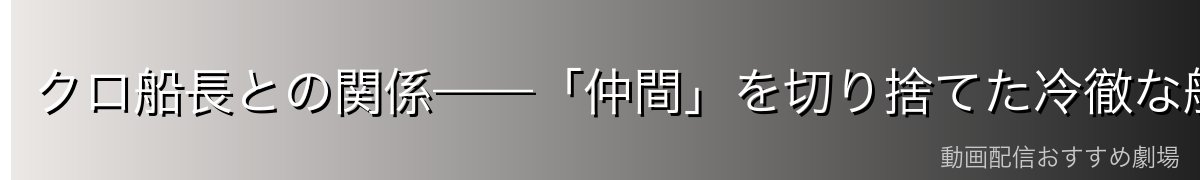 クロ船長との関係——「仲間」を切り捨てた冷徹な船長の犠牲に