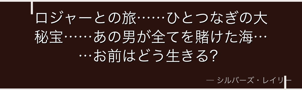 ロジャーとの旅……ひとつなぎの大秘宝……あの男が全てを賭けた海……お前はどう生きる?