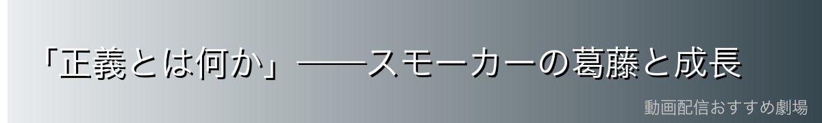 「正義とは何か」——スモーカーの葛藤と成長