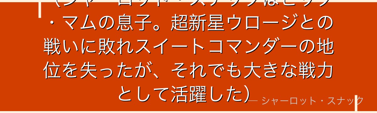 （シャーロット・スナックはビッグ・マムの息子。超新星ウロージとの戦いに敗れスイートコマンダーの地位を失ったが、それでも大きな戦力として活躍した）