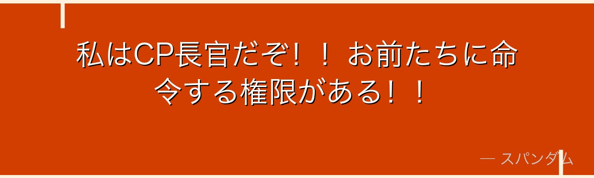 私はCP長官だぞ!!お前たちに命令する権限がある!!