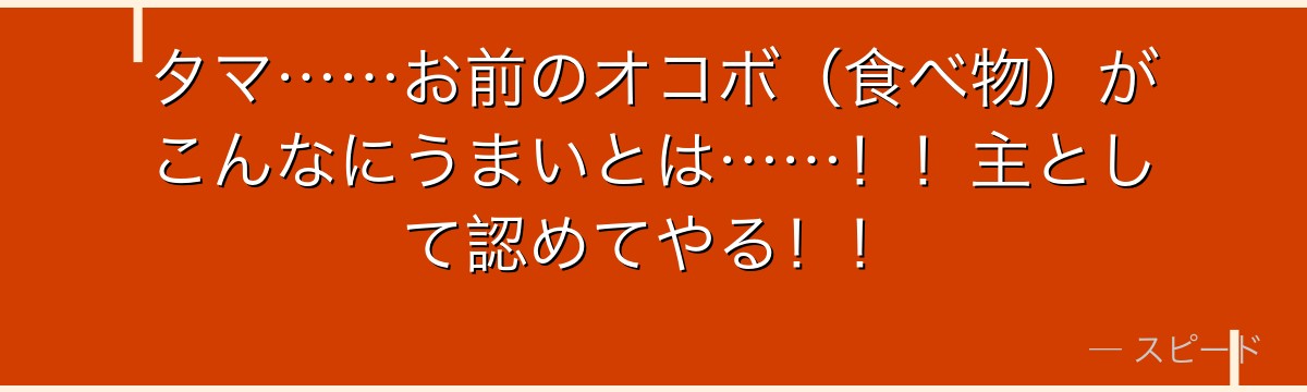 タマ……お前のオコボ(食べ物)がこんなにうまいとは……!!主として認めてやる!!