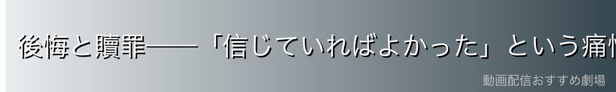 後悔と贖罪——「信じていればよかった」という痛恨